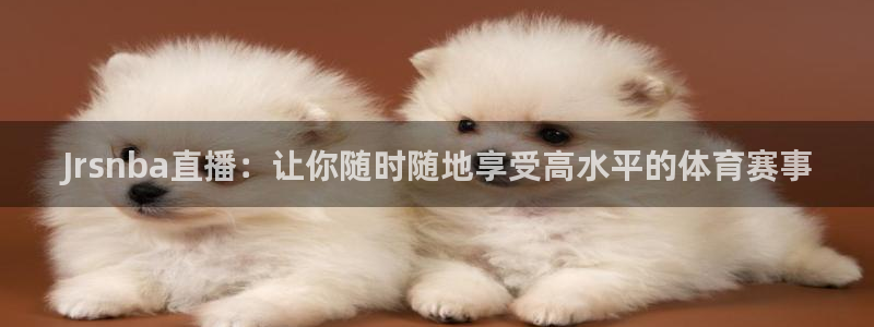 Jrsnba直播：让你随时随地享受高水平的体育赛事